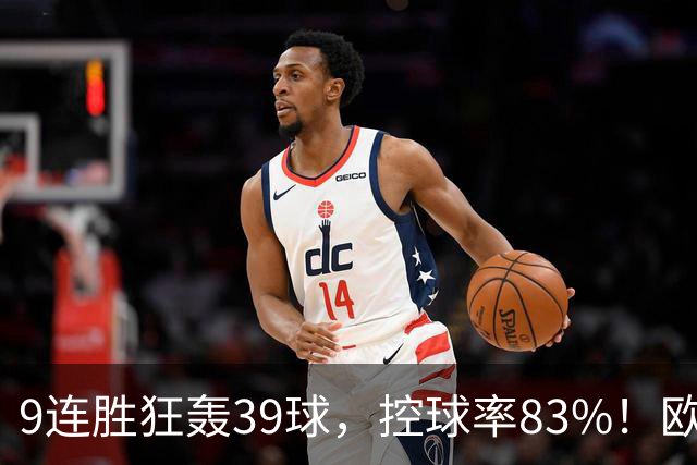 9连胜狂轰39球，控球率83%！欧洲现在最可怕的球队挑战最可怕主场